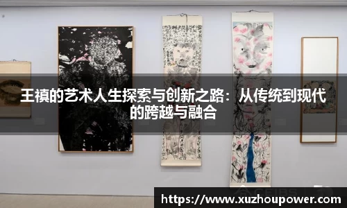 王禛的艺术人生探索与创新之路：从传统到现代的跨越与融合