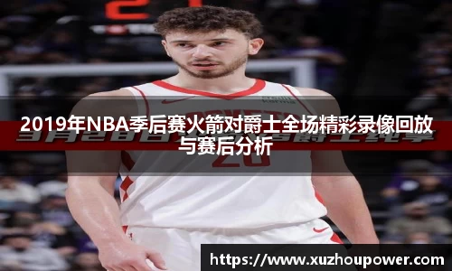 2019年NBA季后赛火箭对爵士全场精彩录像回放与赛后分析