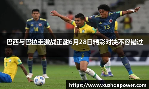 巴西与巴拉圭激战正酣6月28日精彩对决不容错过