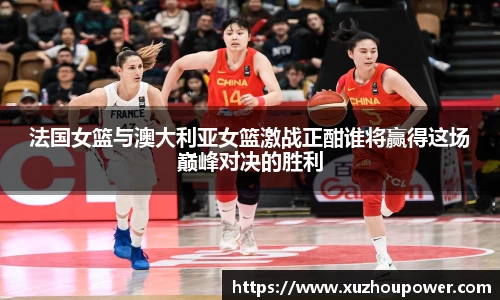 法国女篮与澳大利亚女篮激战正酣谁将赢得这场巅峰对决的胜利